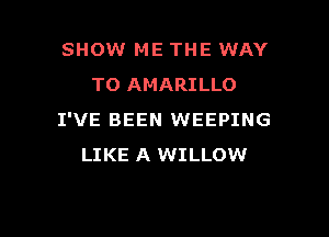 SHOW ME THE WAY
TO AMARILLO

I'VE BEEN WEEPING
LIKE A WILLOW