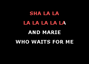 SHALALA
LALALALALA

AND MARIE
WHO WAITS FOR ME