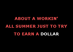 ABOUT A WORKIN'

ALL SUMMER JUST TO TRY
TO EARN A DOLLAR
