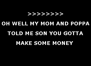 OH WELL MY MOM AND POPPA
TOLD ME SON YOU GOTTA
MAKE SOME MONEY