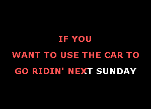 IF YOU

WANT TO USE THE CAR TO
GO RIDIN' NEXT SUNDAY