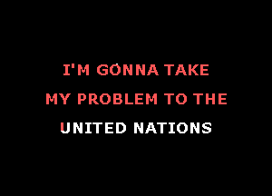 I'M GONNA TAKE

MY PROBLEM TO THE
UNITED NATIONS