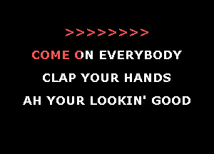 ))-  )
COME ON EVERYBODY

CLAP YOUR HANDS
AH YOUR LOOKIN' GOOD