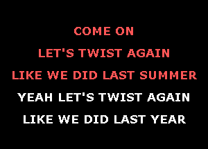 COME ON
LET'S TWIST AGAIN
LIKE WE DID LAST SUMMER
YEAH LET'S TWIST AGAIN
LIKE WE DID LAST YEAR