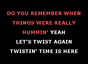 DO YOU REMEMBER WHEN
THINGS WERE REALLY
HUMMIN' YEAH
LET'S TWIST AGAIN
TWISTIN' TIME IS HERE