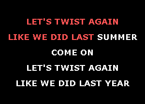 LET'S TWIST AGAIN
LIKE WE DID LAST SUMMER
COME ON
LET'S TWIST AGAIN
LIKE WE DID LAST YEAR