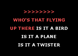A)))-AA?-A
WHO'S THAT FLYING
UP THERE IS IT A BIRD
IS IT A PLANE
IS IT A TWISTER