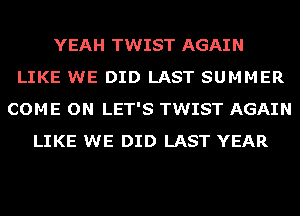 YEAH TWIST AGAIN
LIKE WE DID LAST SUMMER
COME ON LET'S TWIST AGAIN
LIKE WE DID LAST YEAR