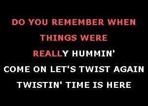 DO YOU REMEMBER WHEN
THINGS WERE
REALLY HUMMIN'
COME ON LET'S TWIST AGAIN
TWISTIN' TIME IS HERE