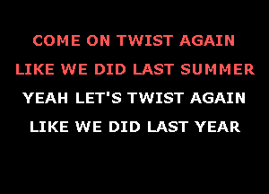 COME ON TWIST AGAIN
LIKE WE DID LAST SUMMER
YEAH LET'S TWIST AGAIN
LIKE WE DID LAST YEAR