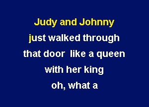 Judy and Johnny
just walked through

that door like a queen
with her king
oh, what a