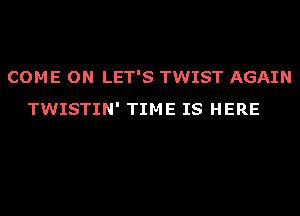 COME ON LET'S TWIST AGAIN
TWISTIN' TIME IS HERE