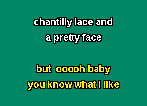 Chantilly lace and
a pretty face

but ooooh baby

you know what I like