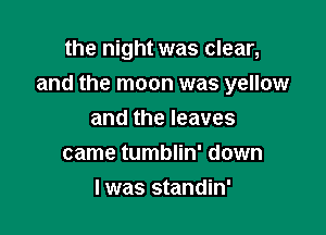 the night was clear,

and the moon was yellow

and the leaves
came tumblin' down
I was standin'