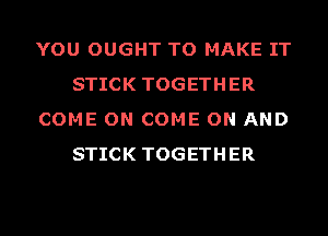 YOU OUGHT TO MAKE IT
STICK TOGETHER
COME ON COME ON AND
STICK TOGETHER