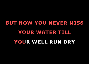 BUT NOW YOU NEVER MISS

YOUR WATER TILL
YOUR WELL RUN DRY
