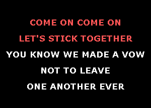 COME ON COME ON
LET'S STICK TOGETHER
YOU KNOW WE MADE A VOW
NOT TO LEAVE
ONE ANOTHER EVER