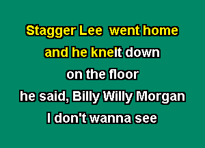 Stagger Lee went home
and he knelt down
on the floor
he said, Billy Willy Morgan

I don't wanna see