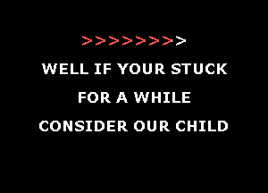 )
WELL IF YOUR STUCK

FOR A WHILE
CONSIDER OUR CHILD