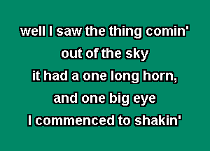 well I saw the thing comin'
out of the sky

it had a one long horn,

and one big eye
I commenced to shakin'