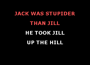 JACK WAS STUPIDER
THAN JILL

HE TOOK JILL
UP THE HILL