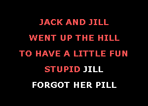 JACK AND JILL
WENT UP THE HILL
TO HAVE A LITTLE FUN
STUPID JILL
FORGOT HER PILL