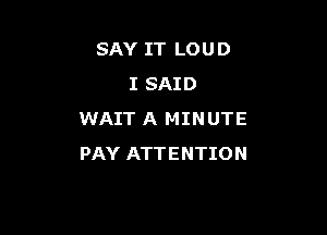 SAY IT LOUD
I SAID

WAIT A MINUTE
PAY ATTENTION