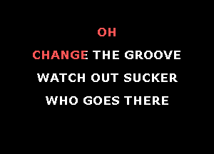 OH
CHANGE THE GROOVE

WATCH OUT SUCKER
WHO GOES THERE