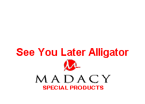 See You Later Alligator
ML
M A D A C Y

SPEC IA L PRO D UGTS