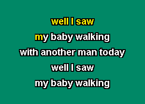 well I saw
my baby walking

with another man today

well I saw
my baby walking