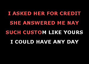 I ASKED HER FOR CREDIT
SHE ANSWERED ME NAY
SUCH CUSTOM LIKE YOURS
I COULD HAVE ANY DAY