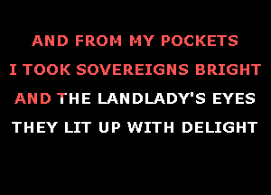 AND FROM MY POCKETS
I TOOK SOVEREIGNS BRIGHT
AND THE LANDLADY'S EYES
THEY LIT UP WITH DELIGHT