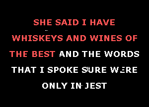 SHE SAID I HAVE
WHISKEEYS AND WINES OF
THE BEST AND THE WORDS
THAT I SPOKE S'URE WERE

ONLY IN-JEST