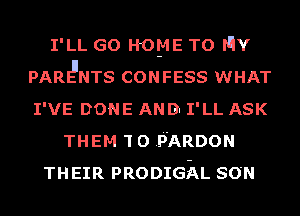 I'LL GO H0945 TO MY
pARd'NTs CONFESS WHAT
I'VE DONE AN I3. I'LL ASK

THEM 1 o P'ARDON
THEIR PRODIGz-QL SON