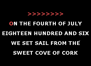 ON THE FOURTH OF JULY
EIGHTEEN HUNDRED AND SIX
WE SET SAIL FROM THE
SWEET COVE OF CORK