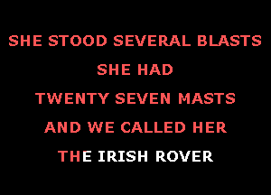 SHE STOOD SEVERAL BLASTS
SHE HAD
TWENTY SEVEN MASTS
AND WE CALLED HER
THE IRISH ROVER