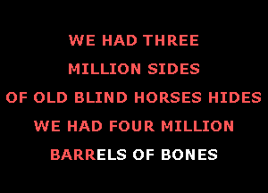 WE HAD THREE
MILLION SIDES
OF OLD BLIND HORSES HIDES
WE HAD FOUR MILLION
BARRELS OF BONES