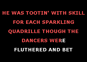 HE WAS TOOTIN' WITH SKILL
FOR EACH SPARKLING
QUADRILLE THOUGH THE
DANCERS WERE
FLUTHERED AND BET