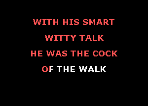 WITH HIS SMART
WITTY TALK

HE WAS THE COCK
OF THE WALK