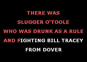 THERE WAS
SLUGGER O'TOOLE
WHO WAS DRUNK AS A RULE
AND FIGHTING BILL TRACEY
FROM DOVER