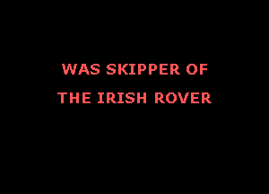 WAS SKIPPER OF

THE IRISH ROVER