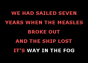 WE HAD SAILED SEVEN
YEARS WHEN THE MEASLES
BROKE OUT
AND THE SHIP LOST
IT'S WAY IN THE FOG