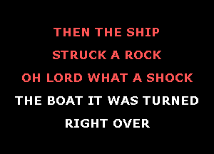 THEN THE SHIP
STRUCKA ROCK
OH LORD WHAT A SHOCK
THE BOAT IT WAS TURNED
RIGHT OVER