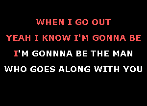 WHEN I GO OUT
YEAH I KNOW I'M GONNA BE
I'M GONNNA BE THE MAN
WHO GOES ALONG WITH YOU