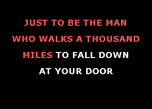 JUST TO BE THE MAN
WHO WALKS A THOUSAND
MILES TO FALL DOWN
AT YOUR DOOR