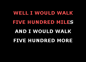 WELL I WOULD WALK
FIVE HUNDRED MILES
AND I WOULD WALK
FIVE HUNDRED MORE