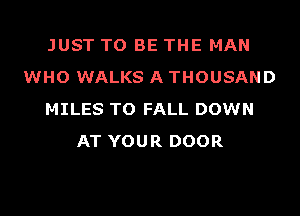 JUST TO BE THE MAN
WHO WALKS A THOUSAND
MILES TO FALL DOWN
AT YOUR DOOR