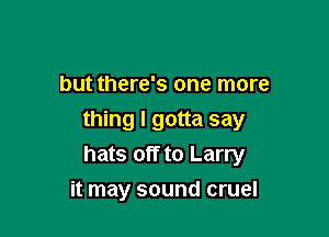 but there's one more

thing I gotta say
hats off to Larry

it may sound cruel