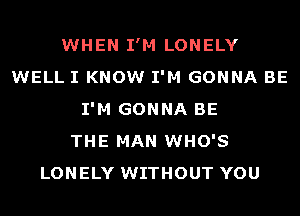 WHEN I'M LONELY
WELL I KNOW I'M GONNA BE
I'M GONNA BE
THE MAN WHO'S
LONELY WITHOUT YOU