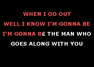 WHEN I GO OUT
WELL I KNOW I'M GONNA BE
I'M GONNA BE THE MAN WHO
GOES ALONG WITH YOU